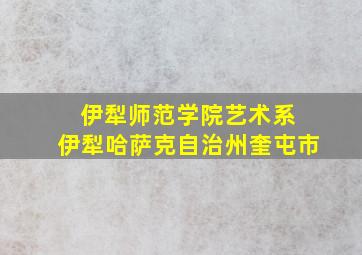 伊犁师范学院艺术系 伊犁哈萨克自治州奎屯市